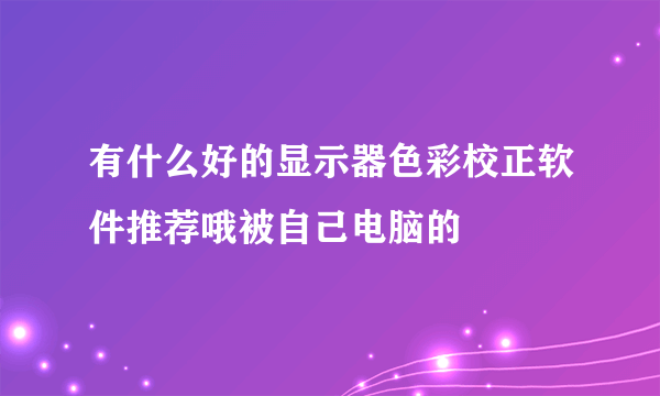 有什么好的显示器色彩校正软件推荐哦被自己电脑的