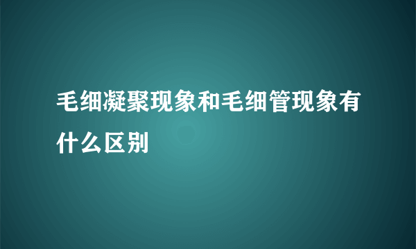 毛细凝聚现象和毛细管现象有什么区别