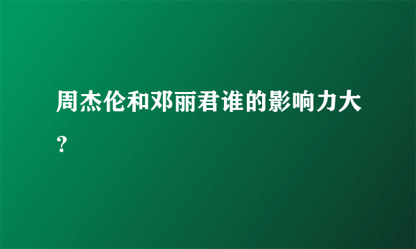 周杰伦和邓丽君谁的影响力大？