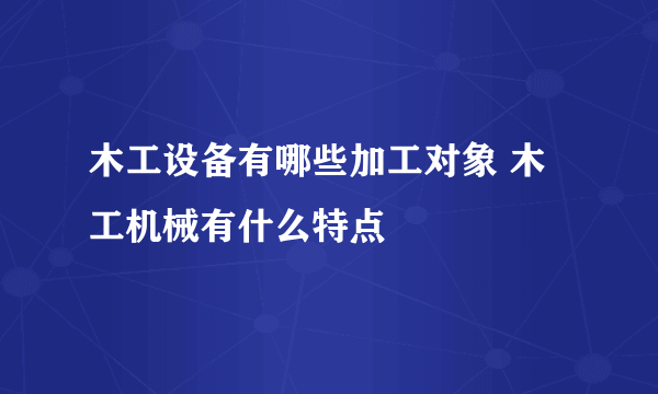 木工设备有哪些加工对象 木工机械有什么特点
