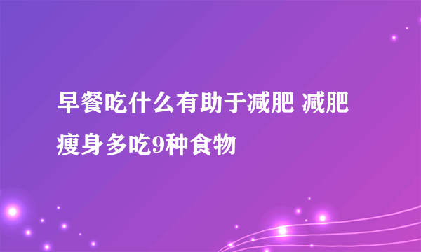 早餐吃什么有助于减肥 减肥瘦身多吃9种食物