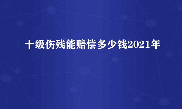 十级伤残能赔偿多少钱2021年