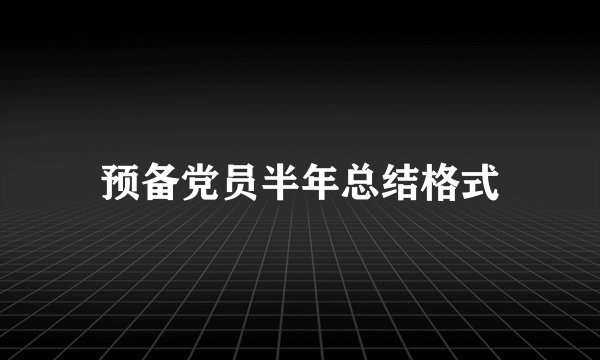 预备党员半年总结格式