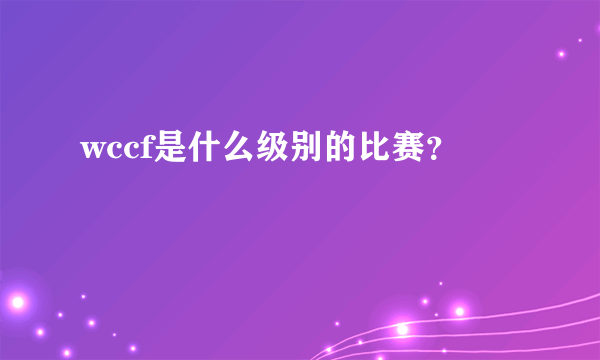 wccf是什么级别的比赛？