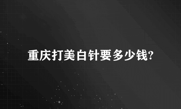 重庆打美白针要多少钱?