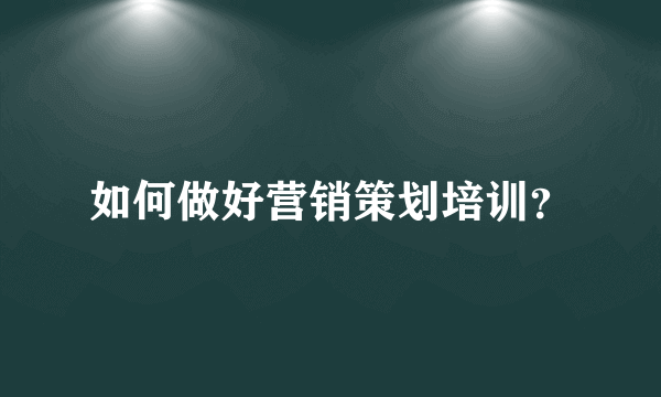 如何做好营销策划培训？