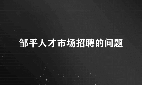 邹平人才市场招聘的问题