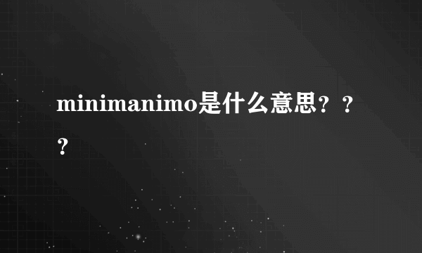 minimanimo是什么意思？？？