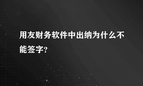 用友财务软件中出纳为什么不能签字？