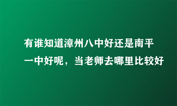 有谁知道漳州八中好还是南平一中好呢，当老师去哪里比较好
