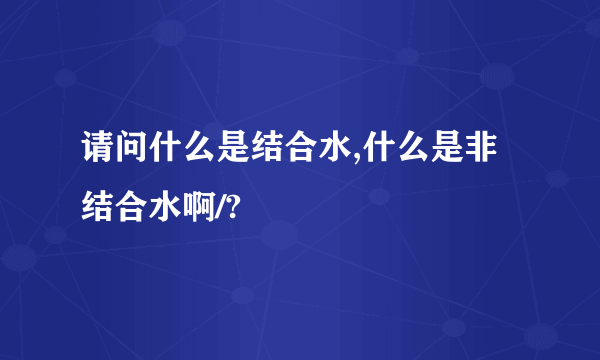 请问什么是结合水,什么是非结合水啊/?