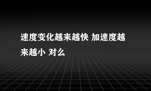 速度变化越来越快 加速度越来越小 对么
