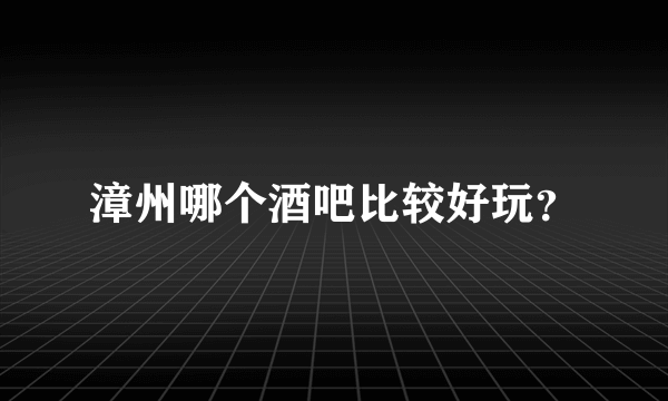 漳州哪个酒吧比较好玩？