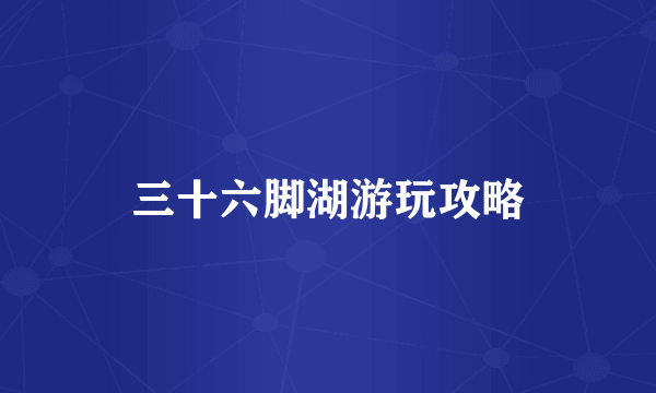 三十六脚湖游玩攻略
