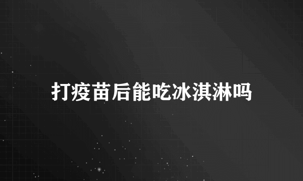 打疫苗后能吃冰淇淋吗