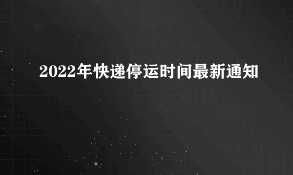 2022年快递停运时间最新通知