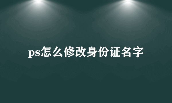 ps怎么修改身份证名字