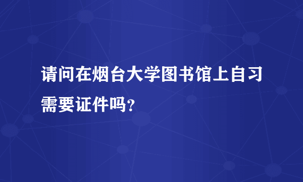 请问在烟台大学图书馆上自习需要证件吗？