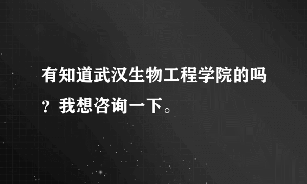 有知道武汉生物工程学院的吗？我想咨询一下。