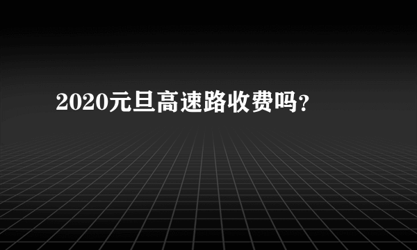 2020元旦高速路收费吗？