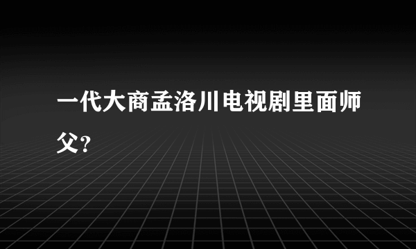 一代大商孟洛川电视剧里面师父？