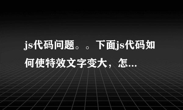 js代码问题。。下面js代码如何使特效文字变大，怎么添加或修改？谢谢了！！