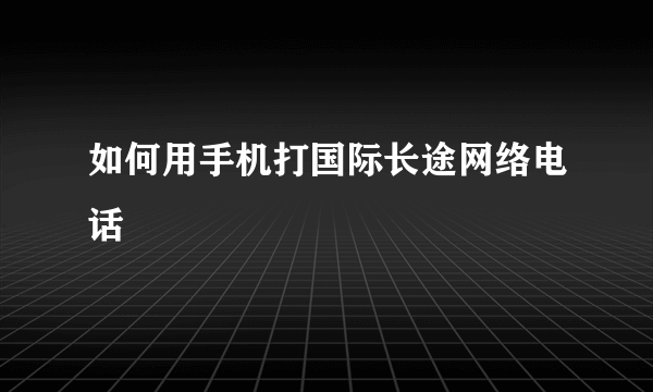 如何用手机打国际长途网络电话