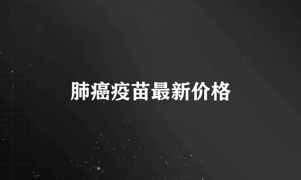 肺癌疫苗最新价格