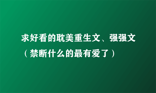 求好看的耽美重生文、强强文（禁断什么的最有爱了）