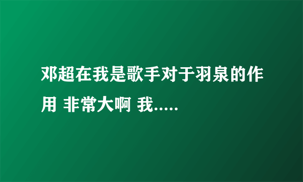 邓超在我是歌手对于羽泉的作用 非常大啊 我.....