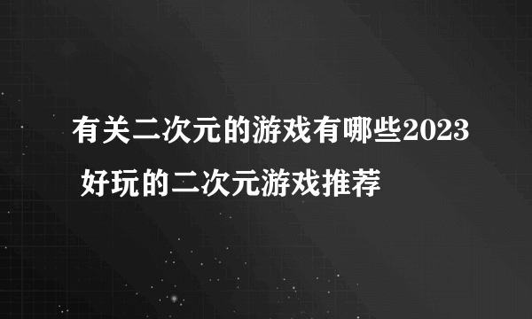 有关二次元的游戏有哪些2023 好玩的二次元游戏推荐