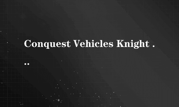 Conquest Vehicles Knight XV 这个车是哪个国家的呢？国内有卖吗？