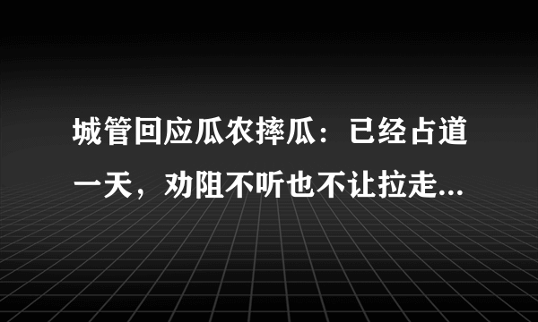 城管回应瓜农摔瓜：已经占道一天，劝阻不听也不让拉走。怎么看？