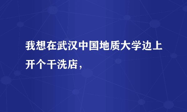 我想在武汉中国地质大学边上开个干洗店，