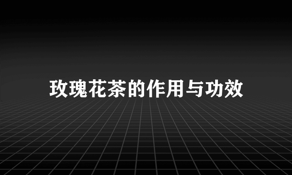 玫瑰花茶的作用与功效