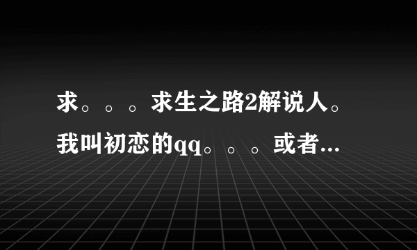 求。。。求生之路2解说人。我叫初恋的qq。。。或者微博账号。。必给采纳