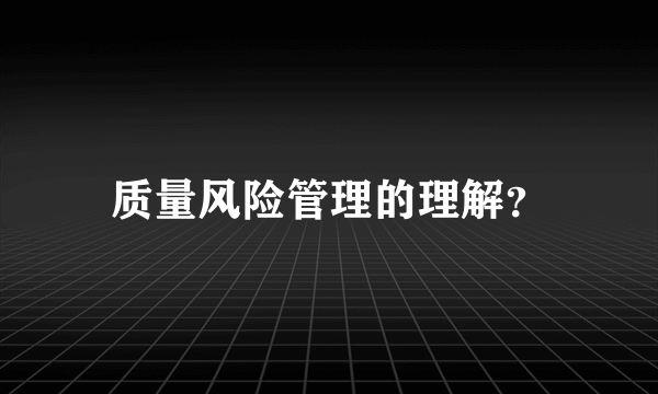 质量风险管理的理解？