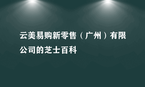 云美易购新零售（广州）有限公司的芝士百科