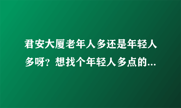 君安大厦老年人多还是年轻人多呀？想找个年轻人多点的小区住，不知道这个小区合适不？