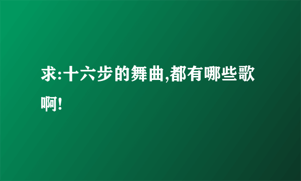 求:十六步的舞曲,都有哪些歌啊!