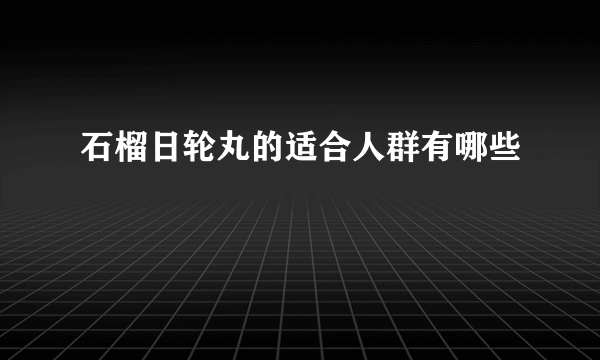 石榴日轮丸的适合人群有哪些