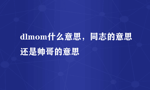 dlmom什么意思，同志的意思还是帅哥的意思