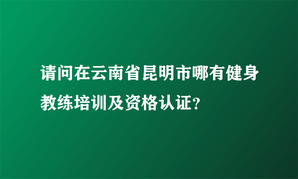 请问在云南省昆明市哪有健身教练培训及资格认证？