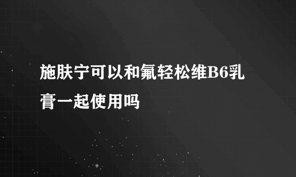 施肤宁可以和氟轻松维B6乳膏一起使用吗