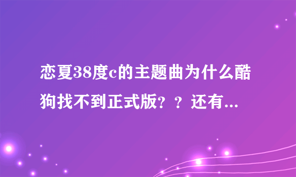 恋夏38度c的主题曲为什么酷狗找不到正式版？？还有为什么优酷土豆没有连载恋夏38度c呢？？