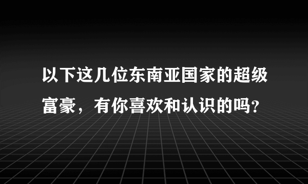以下这几位东南亚国家的超级富豪，有你喜欢和认识的吗？
