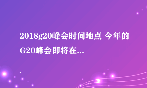 2018g20峰会时间地点 今年的G20峰会即将在阿根廷召开