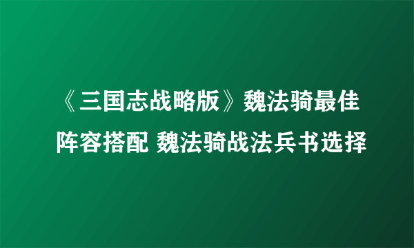 《三国志战略版》魏法骑最佳阵容搭配 魏法骑战法兵书选择