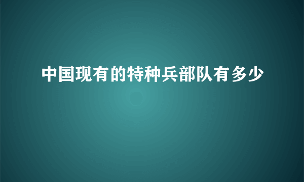 中国现有的特种兵部队有多少