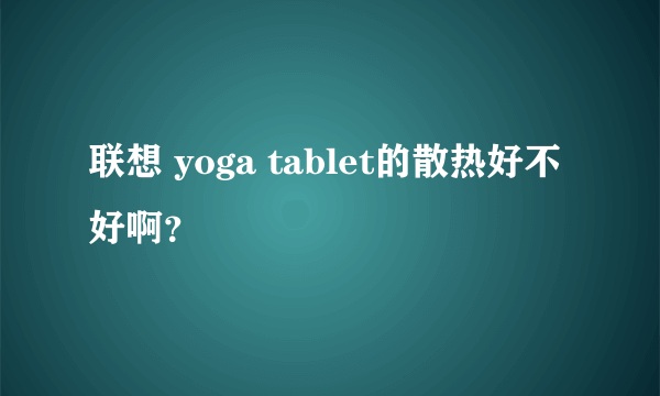 联想 yoga tablet的散热好不好啊？